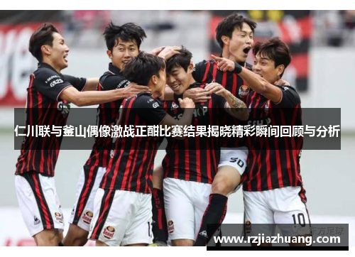 仁川联与釜山偶像激战正酣比赛结果揭晓精彩瞬间回顾与分析