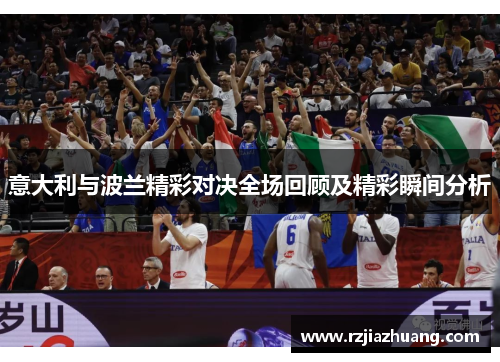 意大利与波兰精彩对决全场回顾及精彩瞬间分析
