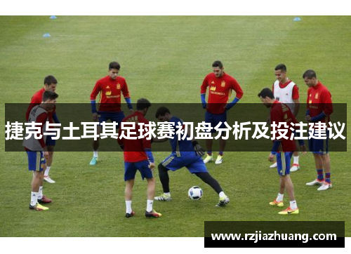 捷克与土耳其足球赛初盘分析及投注建议