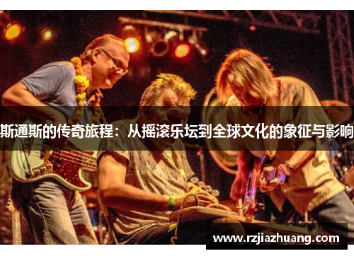 斯通斯的传奇旅程：从摇滚乐坛到全球文化的象征与影响