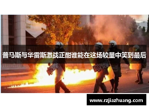 普马斯与华雷斯激战正酣谁能在这场较量中笑到最后