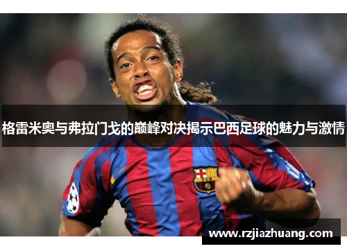 格雷米奥与弗拉门戈的巅峰对决揭示巴西足球的魅力与激情