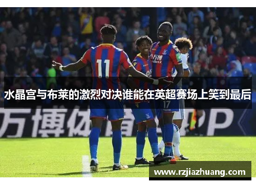 水晶宫与布莱的激烈对决谁能在英超赛场上笑到最后